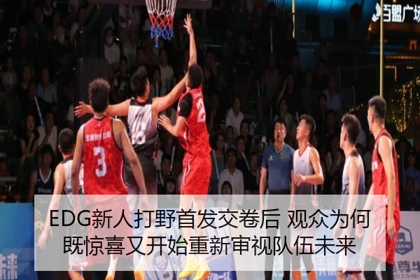 EDG新人打野首发交卷后 观众为何既惊喜又开始重新审视队伍未来